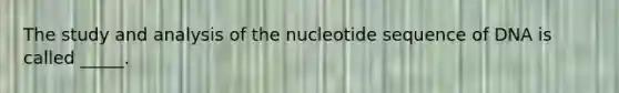 The study and analysis of the nucleotide sequence of DNA is called _____.