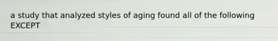 a study that analyzed styles of aging found all of the following EXCEPT