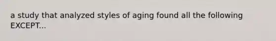 a study that analyzed styles of aging found all the following EXCEPT...