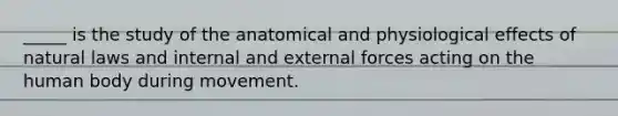 _____ is the study of the anatomical and physiological effects of natural laws and internal and external forces acting on the human body during movement.