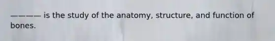 ———— is the study of the anatomy, structure, and function of bones.