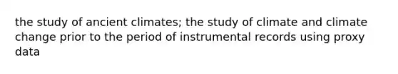 the study of ancient climates; the study of climate and <a href='https://www.questionai.com/knowledge/kGrEVp9XiB-climate-change' class='anchor-knowledge'>climate change</a> prior to the period of instrumental records using proxy data