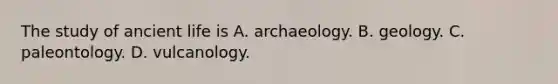 The study of ancient life is A. archaeology. B. geology. C. paleontology. D. vulcanology.