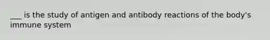 ___ is the study of antigen and antibody reactions of the body's immune system