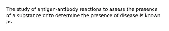 The study of antigen-antibody reactions to assess the presence of a substance or to determine the presence of disease is known as
