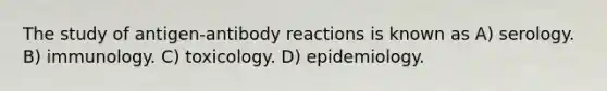 The study of antigen-antibody reactions is known as A) serology. B) immunology. C) toxicology. D) epidemiology.