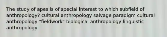 The study of apes is of special interest to which subfield of anthropology? cultural anthropology salvage paradigm cultural anthropology "fieldwork" biological anthropology linguistic anthropology