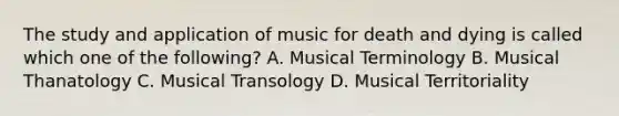 The study and application of music for death and dying is called which one of the following? A. Musical Terminology B. Musical Thanatology C. Musical Transology D. Musical Territoriality