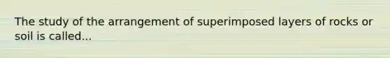 The study of the arrangement of superimposed layers of rocks or soil is called...