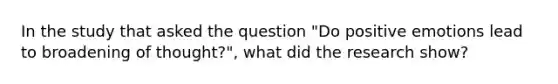 In the study that asked the question "Do positive emotions lead to broadening of thought?", what did the research show?