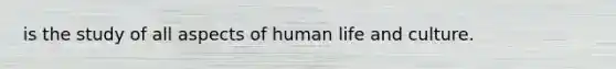 is the study of all aspects of human life and culture.