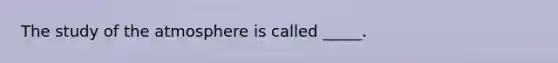 The study of the atmosphere is called _____.