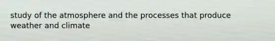 study of the atmosphere and the processes that produce weather and climate