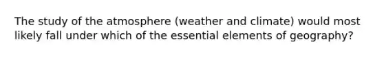 The study of the atmosphere (weather and climate) would most likely fall under which of the <a href='https://www.questionai.com/knowledge/kqSssz4B6a-essential-elements' class='anchor-knowledge'>essential elements</a> of geography?