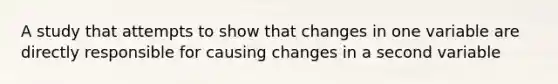 A study that attempts to show that changes in one variable are directly responsible for causing changes in a second variable