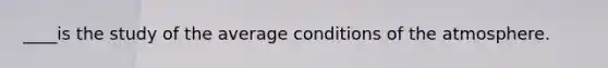 ____is the study of the average conditions of the atmosphere.