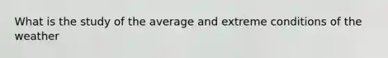 What is the study of the average and extreme conditions of the weather