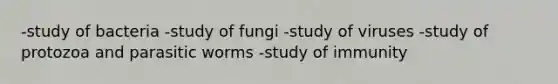 -study of bacteria -study of fungi -study of viruses -study of protozoa and parasitic worms -study of immunity