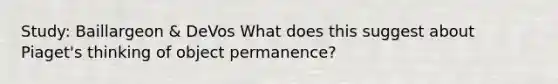 Study: Baillargeon & DeVos What does this suggest about Piaget's thinking of object permanence?