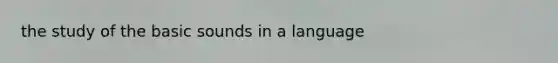 the study of the basic sounds in a language