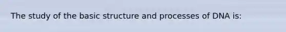 The study of the basic structure and processes of DNA is: