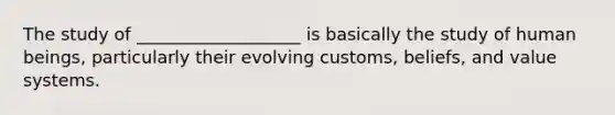 The study of ___________________ is basically the study of human beings, particularly their evolving customs, beliefs, and value systems.