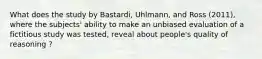 What does the study by Bastardi, Uhlmann, and Ross (2011), where the subjects' ability to make an unbiased evaluation of a fictitious study was tested, reveal about people's quality of reasoning ?