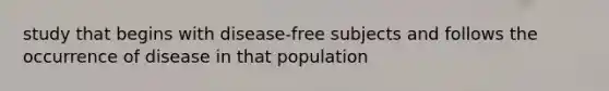 study that begins with disease-free subjects and follows the occurrence of disease in that population