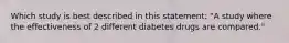 Which study is best described in this statement: "A study where the effectiveness of 2 different diabetes drugs are compared."