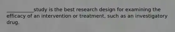 ___________study is the best research design for examining the efficacy of an intervention or treatment, such as an investigatory drug.