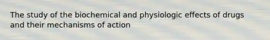 The study of the biochemical and physiologic effects of drugs and their mechanisms of action