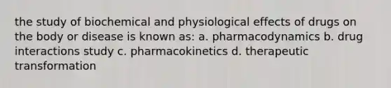 the study of biochemical and physiological effects of drugs on the body or disease is known as: a. pharmacodynamics b. drug interactions study c. pharmacokinetics d. therapeutic transformation