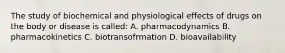 The study of biochemical and physiological effects of drugs on the body or disease is called: A. pharmacodynamics B. pharmacokinetics C. biotransofrmation D. bioavailability