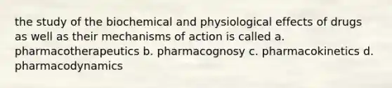 the study of the biochemical and physiological effects of drugs as well as their mechanisms of action is called a. pharmacotherapeutics b. pharmacognosy c. pharmacokinetics d. pharmacodynamics