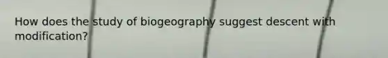 How does the study of biogeography suggest descent with modification?