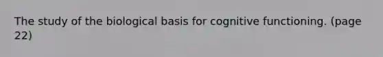 The study of the biological basis for cognitive functioning. (page 22)