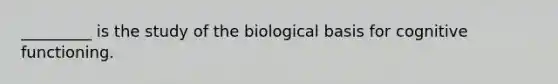 _________ is the study of the biological basis for cognitive functioning.