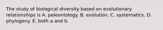 The study of biological diversity based on evolutionary relationships is A. paleontology. B. evolution. C. systematics. D. phylogeny. E. both a and b.