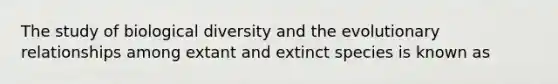 The study of biological diversity and the evolutionary relationships among extant and extinct species is known as