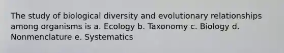 The study of biological diversity and evolutionary relationships among organisms is a. Ecology b. Taxonomy c. Biology d. Nonmenclature e. Systematics