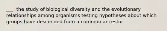 ___: the study of biological diversity and the evolutionary relationships among organisms testing hypotheses about which groups have descended from a common ancestor