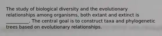 The study of biological diversity and the evolutionary relationships among organisms, both extant and extinct is __________. The central goal is to construct taxa and phylogenetic trees based on evolutionary relationships.