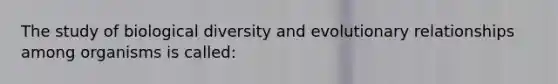 The study of biological diversity and evolutionary relationships among organisms is called: