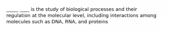 _____ ____ is the study of biological processes and their regulation at the molecular level, including interactions among molecules such as DNA, RNA, and proteins