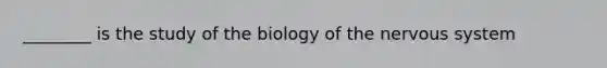 ________ is the study of the biology of the nervous system