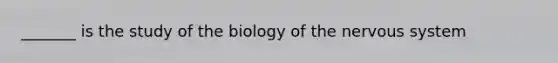 _______ is the study of the biology of the nervous system