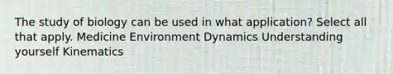 The study of biology can be used in what application? Select all that apply. Medicine Environment Dynamics Understanding yourself Kinematics