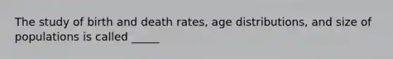 The study of birth and death rates, age distributions, and size of populations is called _____