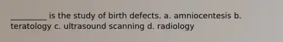 _________ is the study of birth defects. a. amniocentesis b. teratology c. ultrasound scanning d. radiology