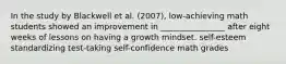 In the study by Blackwell et al. (2007), low-achieving math students showed an improvement in ________________ after eight weeks of lessons on having a growth mindset. self-esteem standardizing test-taking self-confidence math grades